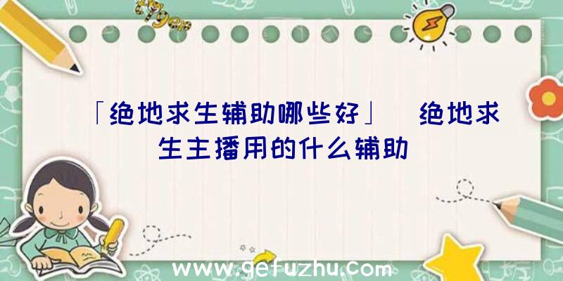 「绝地求生辅助哪些好」|绝地求生主播用的什么辅助